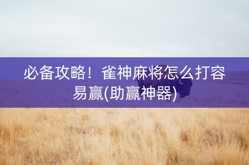 必备攻略！雀神麻将怎么打容易赢(助赢神器)