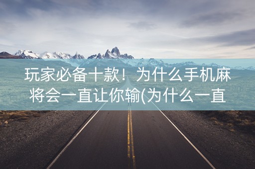 玩家必备十款！为什么手机麻将会一直让你输(为什么一直输)