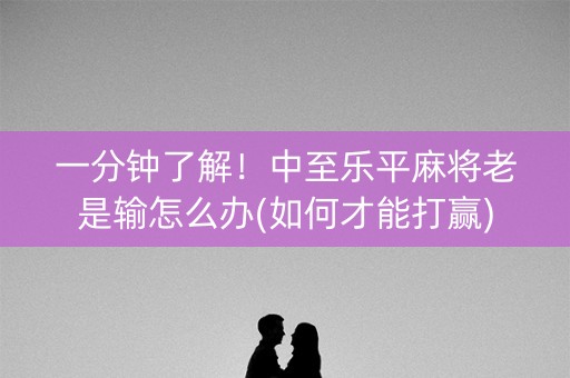 一分钟了解！中至乐平麻将老是输怎么办(如何才能打赢)