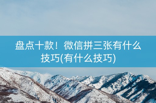 盘点十款！微信拼三张有什么技巧(有什么技巧)