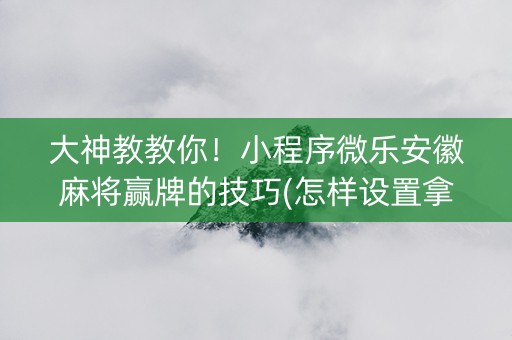 大神教教你！小程序微乐安徽麻将赢牌的技巧(怎样设置拿好牌)