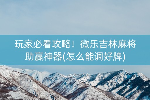 玩家必看攻略！微乐吉林麻将助赢神器(怎么能调好牌)