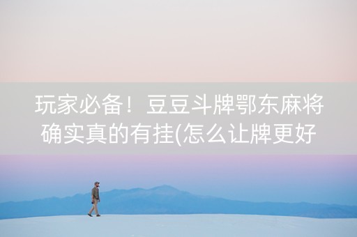 玩家必备！豆豆斗牌鄂东麻将确实真的有挂(怎么让牌更好)