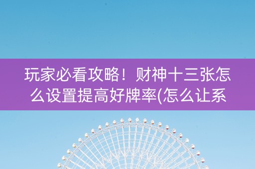 玩家必看攻略！财神十三张怎么设置提高好牌率(怎么让系统发好牌)