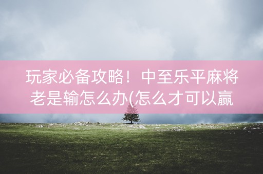 玩家必备攻略！中至乐平麻将老是输怎么办(怎么才可以赢)