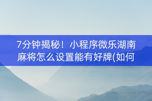 7分钟揭秘！小程序微乐湖南麻将怎么设置能有好牌(如何拿到好牌)