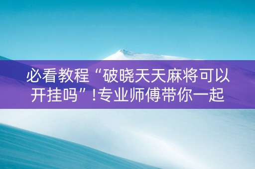 必看教程“破晓天天麻将可以开挂吗”!专业师傅带你一起了解（详细教程）-抖音