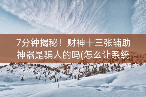 7分钟揭秘！财神十三张辅助神器是骗人的吗(怎么让系统给你发好牌)