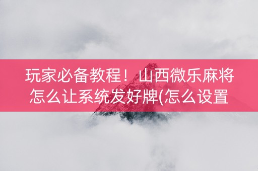 玩家必备教程！山西微乐麻将怎么让系统发好牌(怎么设置会赢)