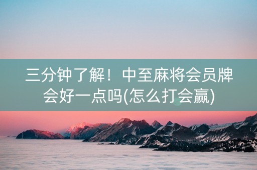 三分钟了解！中至麻将会员牌会好一点吗(怎么打会赢)