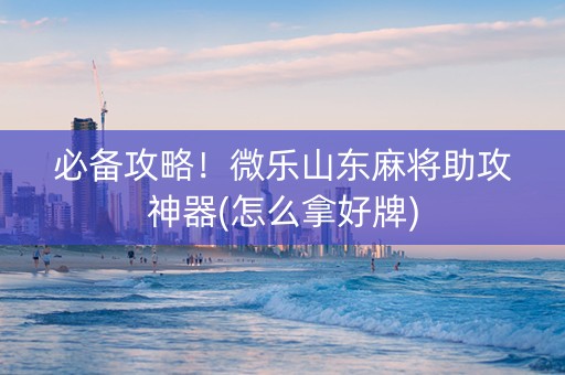 必备攻略！微乐山东麻将助攻神器(怎么拿好牌)