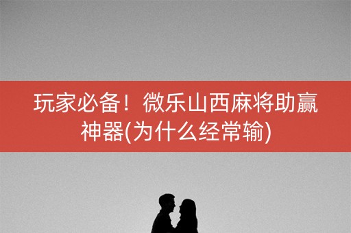 玩家必备！微乐山西麻将助赢神器(为什么经常输)
