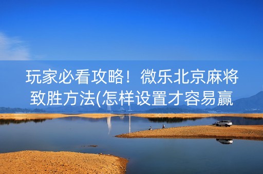 玩家必看攻略！微乐北京麻将致胜方法(怎样设置才容易赢)