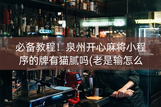 必备教程！泉州开心麻将小程序的牌有猫腻吗(老是输怎么回事)