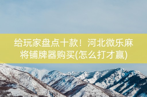 给玩家盘点十款！河北微乐麻将铺牌器购买(怎么打才赢)