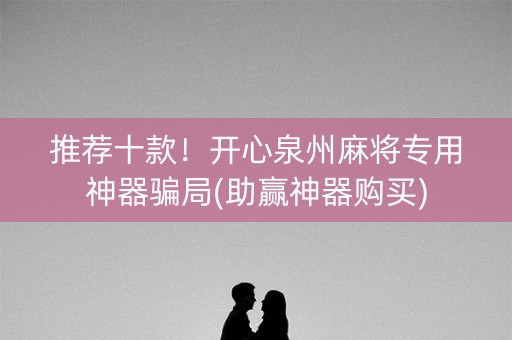 推荐十款！开心泉州麻将专用神器骗局(助赢神器购买)