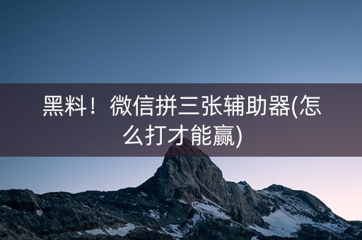 黑料！微信拼三张辅助器(怎么打才能赢)