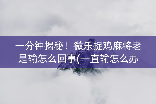 一分钟揭秘！微乐捉鸡麻将老是输怎么回事(一直输怎么办)