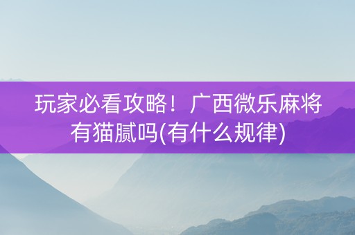 玩家必看攻略！广西微乐麻将有猫腻吗(有什么规律)