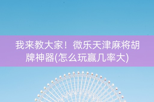 我来教大家！微乐天津麻将胡牌神器(怎么玩赢几率大)
