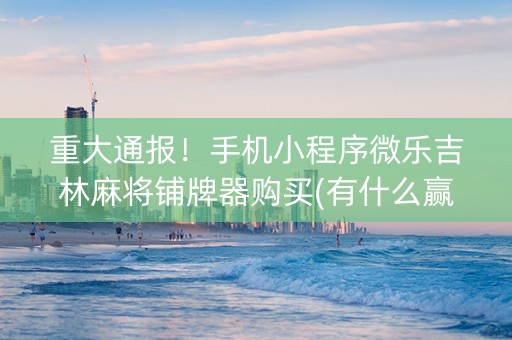 重大通报！手机小程序微乐吉林麻将铺牌器购买(有什么赢的技巧)