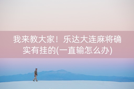 我来教大家！乐达大连麻将确实有挂的(一直输怎么办)