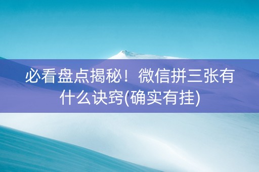 必看盘点揭秘！微信拼三张有什么诀窍(确实有挂)