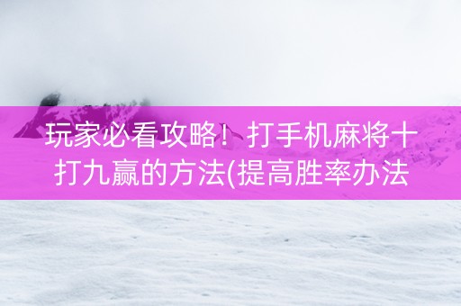 玩家必看攻略！打手机麻将十打九赢的方法(提高胜率办法)