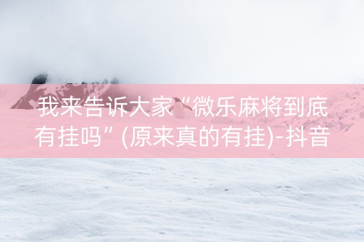 我来告诉大家“微乐麻将到底有挂吗”(原来真的有挂)-抖音