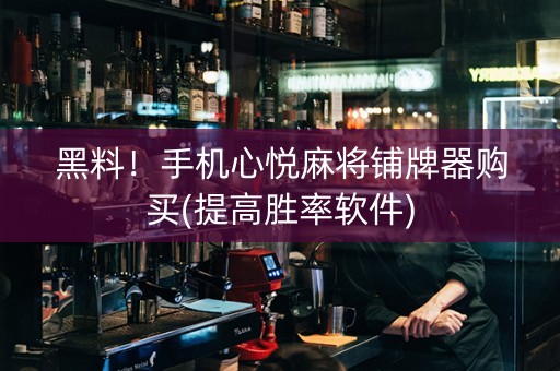 黑料！手机心悦麻将铺牌器购买(提高胜率软件)