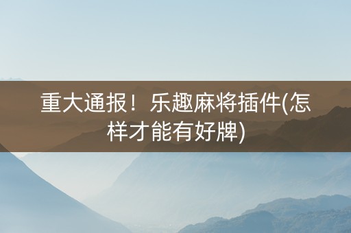 重大通报！乐趣麻将插件(怎样才能有好牌)