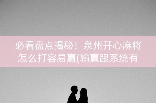 必看盘点揭秘！泉州开心麻将怎么打容易赢(输赢跟系统有关系吗)