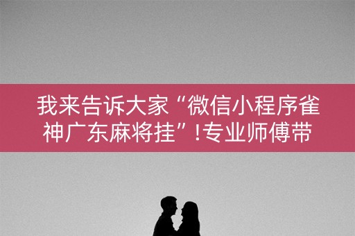 我来告诉大家“微信小程序雀神广东麻将挂”!专业师傅带你一起了解（详细教程）-抖音