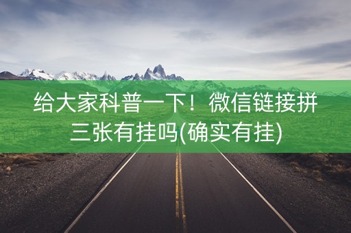 给大家科普一下！微信链接拼三张有挂吗(确实有挂)