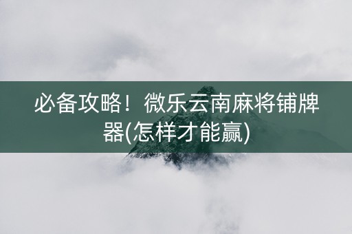 必备攻略！微乐云南麻将铺牌器(怎样才能赢)