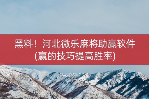 黑料！河北微乐麻将助赢软件(赢的技巧提高胜率)