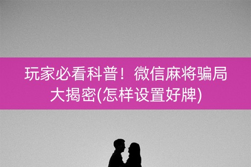 玩家必看科普！微信麻将骗局大揭密(怎样设置好牌)