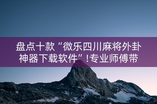 盘点十款“微乐四川麻将外卦神器下载软件”!专业师傅带你一起了解（详细教程）-抖音