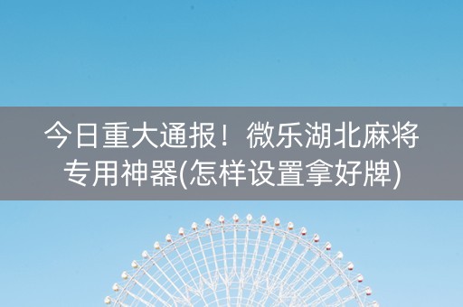 今日重大通报！微乐湖北麻将专用神器(怎样设置拿好牌)