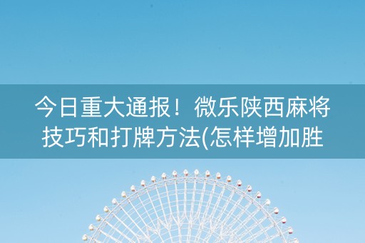 今日重大通报！微乐陕西麻将技巧和打牌方法(怎样增加胜率)