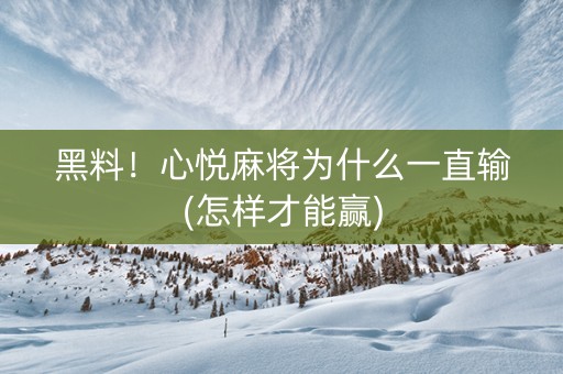 黑料！心悦麻将为什么一直输(怎样才能赢)