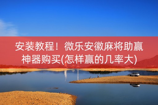 安装教程！微乐安徽麻将助赢神器购买(怎样赢的几率大)