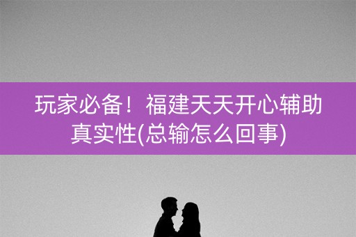 玩家必备！福建天天开心辅助真实性(总输怎么回事)