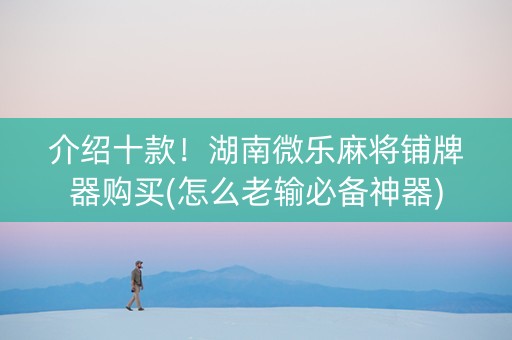 介绍十款！湖南微乐麻将铺牌器购买(怎么老输必备神器)