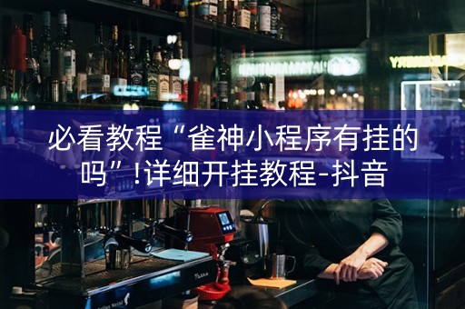 必看教程“雀神小程序有挂的吗”!详细开挂教程-抖音