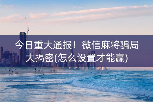 今日重大通报！微信麻将骗局大揭密(怎么设置才能赢)