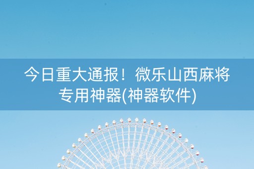 今日重大通报！微乐山西麻将专用神器(神器软件)