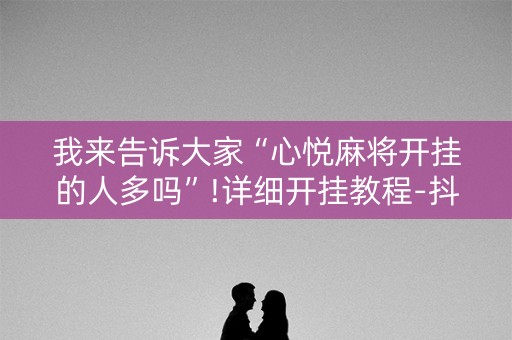 我来告诉大家“心悦麻将开挂的人多吗”!详细开挂教程-抖音