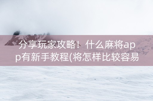 分享玩家攻略！什么麻将app有新手教程(将怎样比较容易赢)
