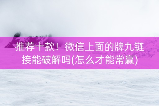 推荐十款！微信上面的牌九链接能破解吗(怎么才能常赢)